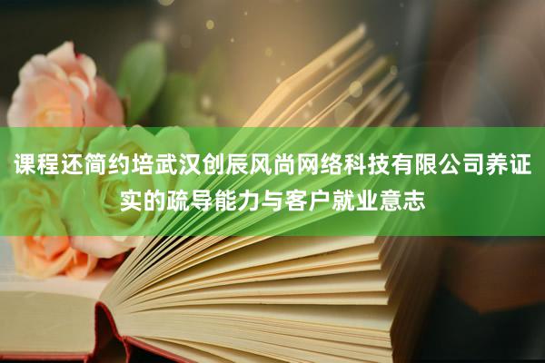 课程还简约培武汉创辰风尚网络科技有限公司养证实的疏导能力与客户就业意志