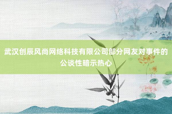武汉创辰风尚网络科技有限公司部分网友对事件的公谈性暗示热心
