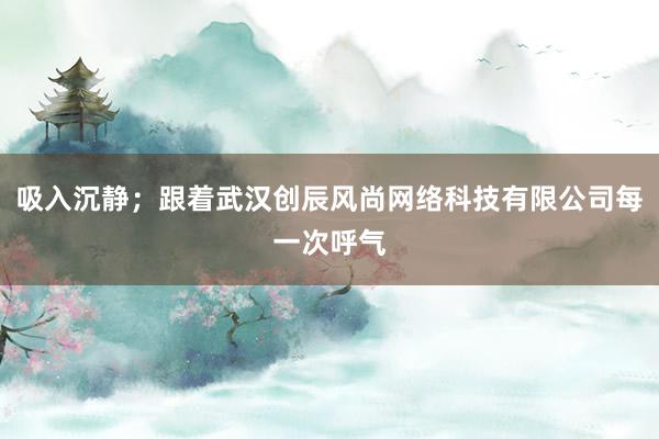 吸入沉静;跟着武汉创辰风尚网络科技有限公司每一次呼气