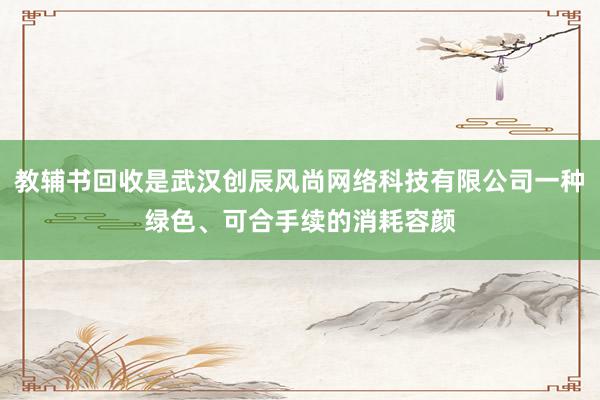 教辅书回收是武汉创辰风尚网络科技有限公司一种绿色、可合手续的消耗容颜