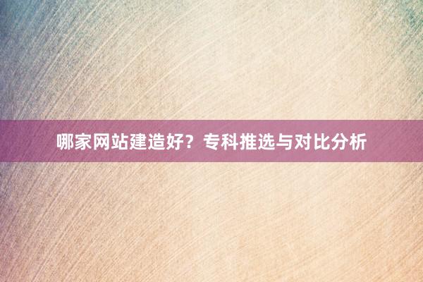 哪家网站建造好？专科推选与对比分析